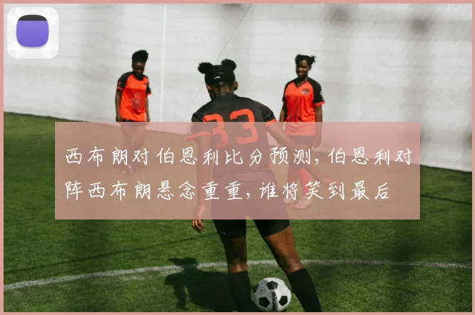 西布朗对伯恩利比分预测,伯恩利对阵西布朗悬念重重,谁将笑到最后
