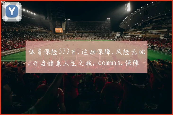 体育保险333开,运动保障,风险无忧,开启健康人生之旅, commas,保障升级。