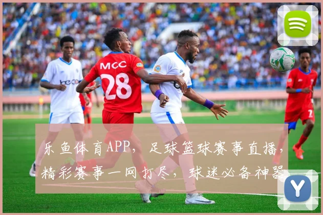 乐鱼体育APP，足球篮球赛事直播，精彩赛事一网打尽，球迷必备神器，下载即享