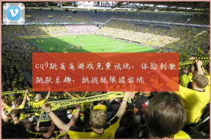 cq9跳高高游戏免费试玩，体验刺激跳跃乐趣，挑战极限逗你玩