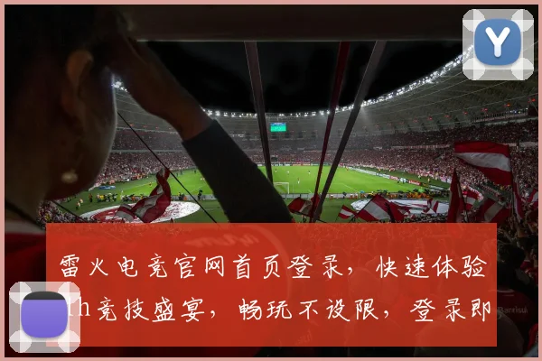 雷火电竞官网首页登录，快速体验 lh竞技盛宴，畅玩不设限，登录即战