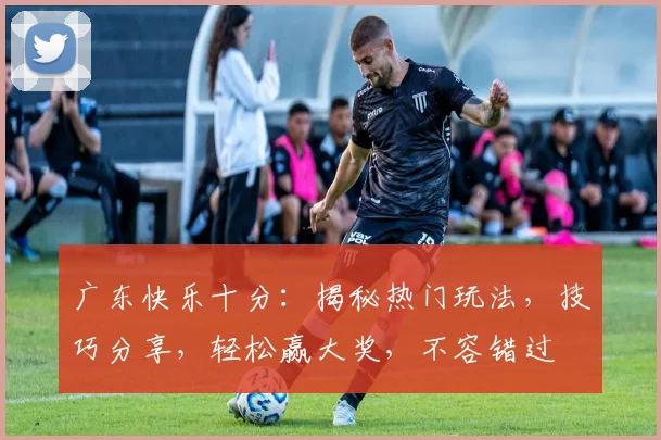 广东快乐十分：揭秘热门玩法，技巧分享，轻松赢大奖，不容错过