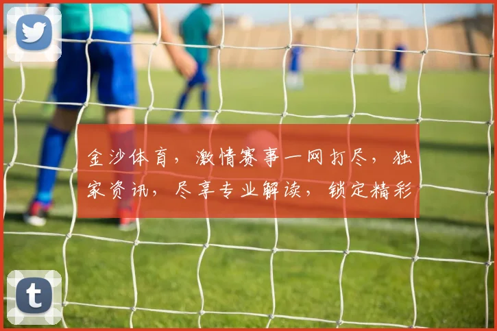 金沙体育，激情赛事一网打尽，独家资讯，尽享专业解读，锁定精彩瞬间