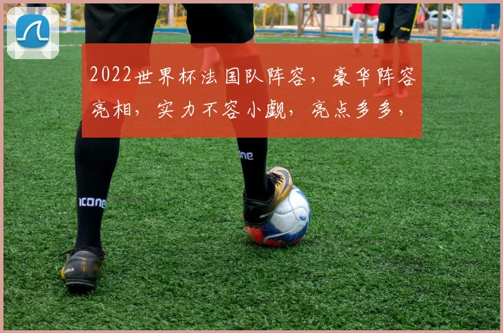 2022世界杯法国队阵容，豪华阵容亮相，实力不容小觑，亮点多多，值得关注