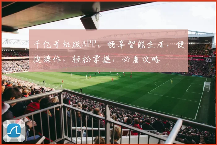 千亿手机版APP，畅享智能生活，便捷操作，轻松掌握，必看攻略